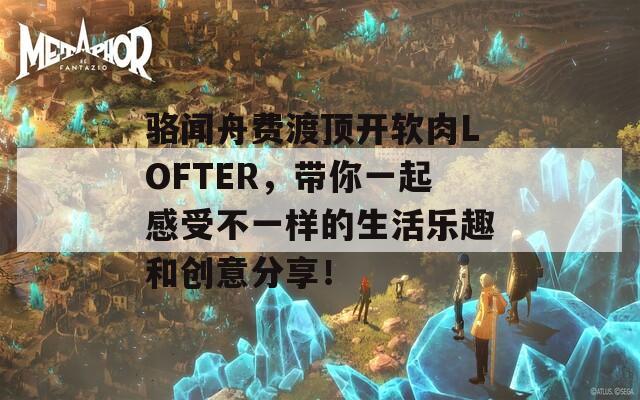 骆闻舟费渡顶开软肉LOFTER，带你一起感受不一样的生活乐趣和创意分享！  第1张