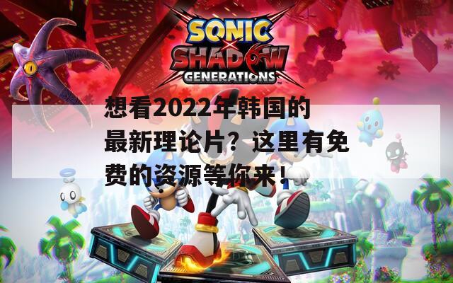 想看2022年韩国的最新理论片？这里有免费的资源等你来！