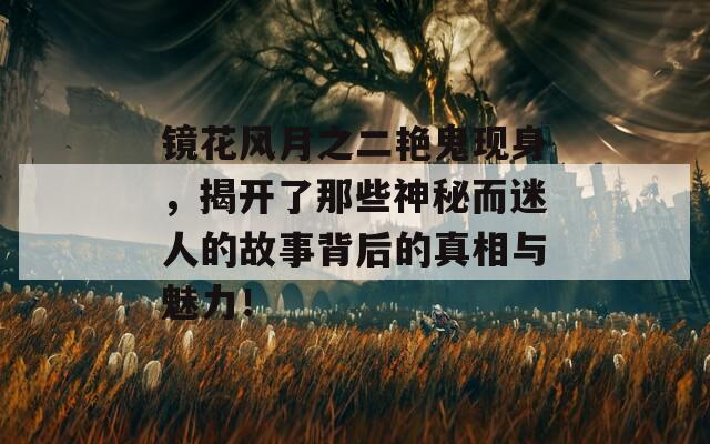 镜花风月之二艳鬼现身，揭开了那些神秘而迷人的故事背后的真相与魅力！