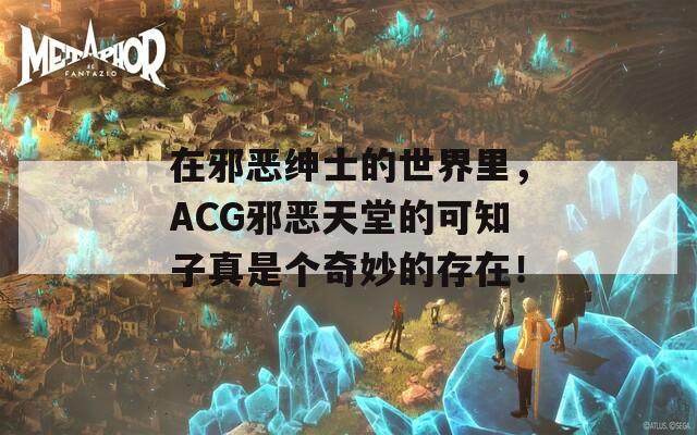 在邪恶绅士的世界里，ACG邪恶天堂的可知子真是个奇妙的存在！  第1张