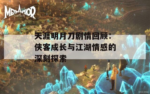 天涯明月刀剧情回顾：侠客成长与江湖情感的深刻探索  第1张