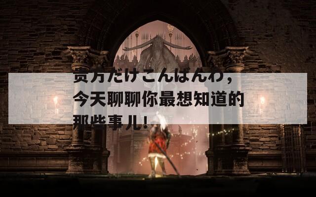 贵方だけこんばんわ，今天聊聊你最想知道的那些事儿！