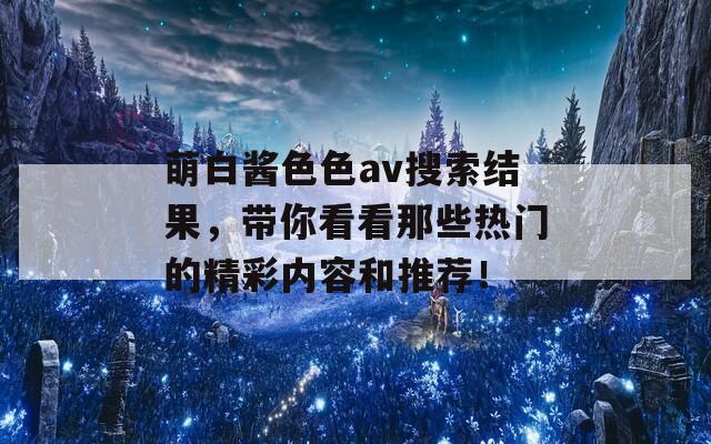 萌白酱色色av搜索结果，带你看看那些热门的精彩内容和推荐！  第1张