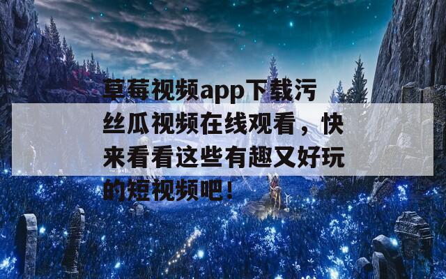 草莓视频app下载污丝瓜视频在线观看，快来看看这些有趣又好玩的短视频吧！