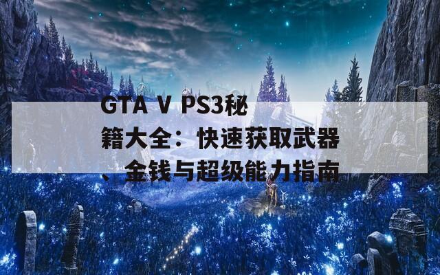 GTA V PS3秘籍大全：快速获取武器、金钱与超级能力指南