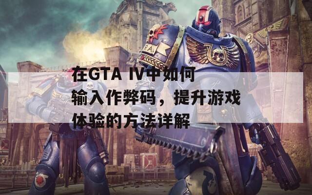 在GTA IV中如何输入作弊码，提升游戏体验的方法详解