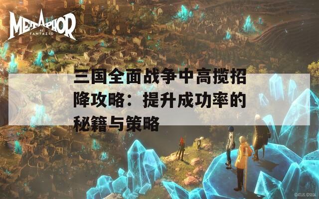 三国全面战争中高揽招降攻略：提升成功率的秘籍与策略  第1张