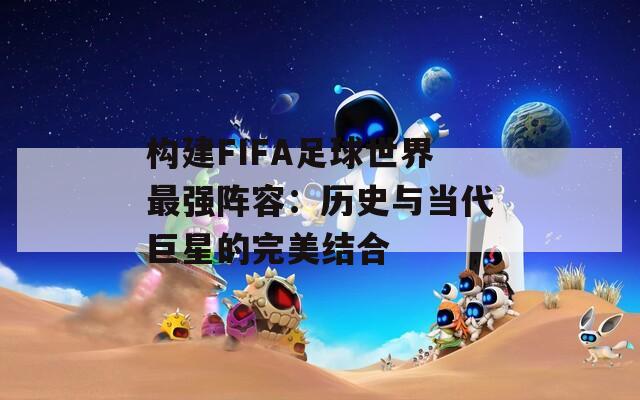 构建FIFA足球世界最强阵容：历史与当代巨星的完美结合