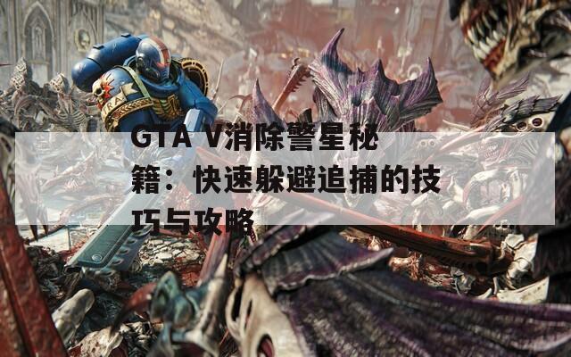 GTA V消除警星秘籍：快速躲避追捕的技巧与攻略