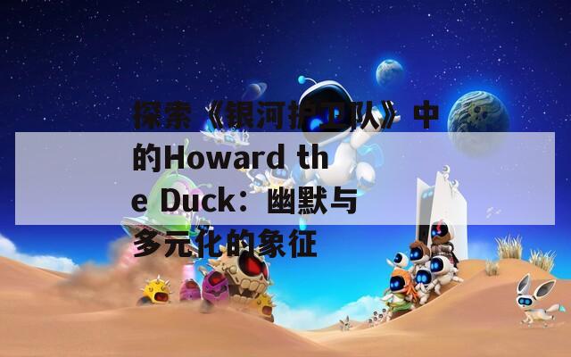 探索《银河护卫队》中的Howard the Duck：幽默与多元化的象征  第1张