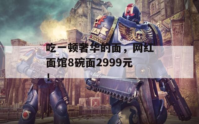 吃一顿奢华的面，网红面馆8碗面2999元！