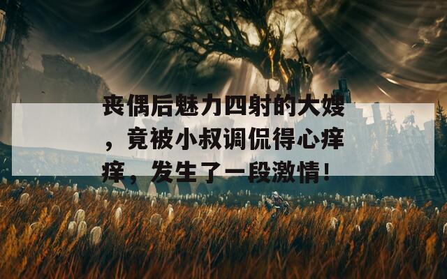 丧偶后魅力四射的大嫂，竟被小叔调侃得心痒痒，发生了一段激情！  第1张