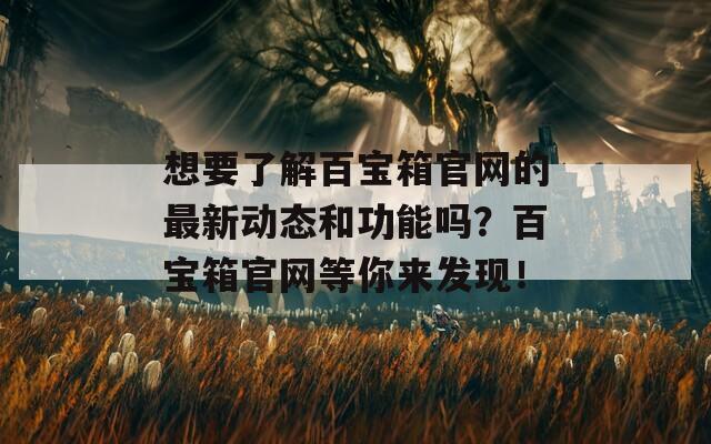 想要了解百宝箱官网的最新动态和功能吗？百宝箱官网等你来发现！