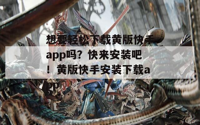 想要轻松下载黄版快手app吗？快来安装吧！黄版快手安装下载app