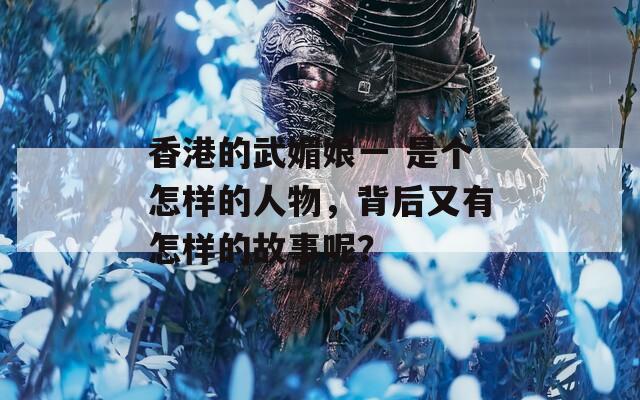 香港的武媚娘一 是个怎样的人物，背后又有怎样的故事呢？