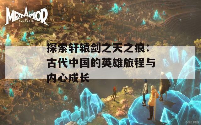 探索轩辕剑之天之痕：古代中国的英雄旅程与内心成长  第1张