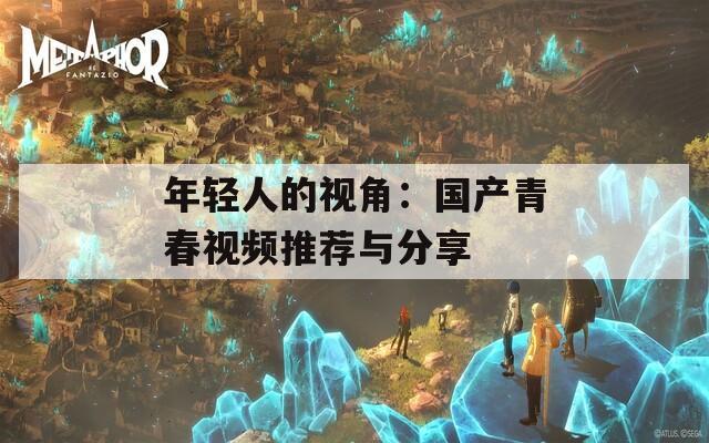 年轻人的视角：国产青春视频推荐与分享