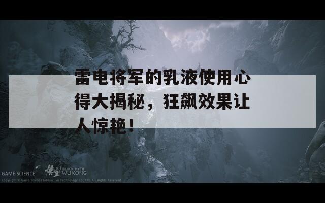 雷电将军的乳液使用心得大揭秘，狂飙效果让人惊艳！