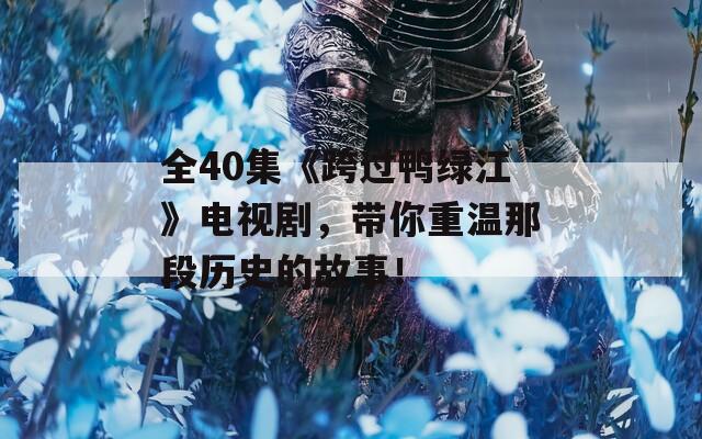 全40集《跨过鸭绿江》电视剧，带你重温那段历史的故事！  第1张