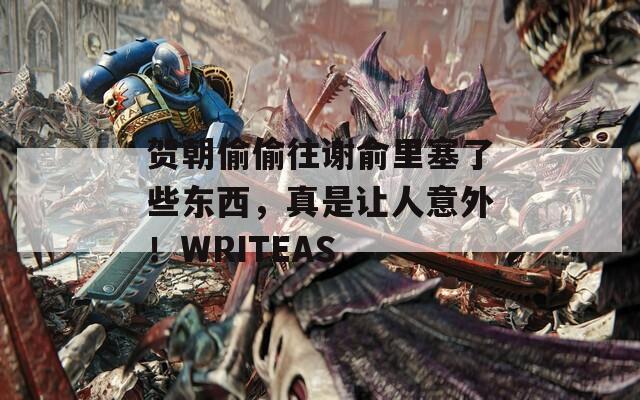 贺朝偷偷往谢俞里塞了些东西，真是让人意外！WRITEAS  第1张