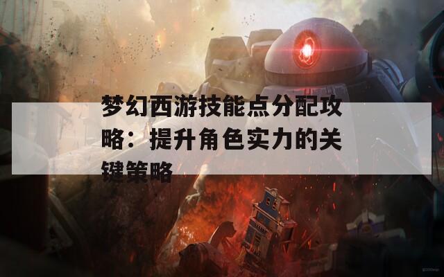 梦幻西游技能点分配攻略：提升角色实力的关键策略