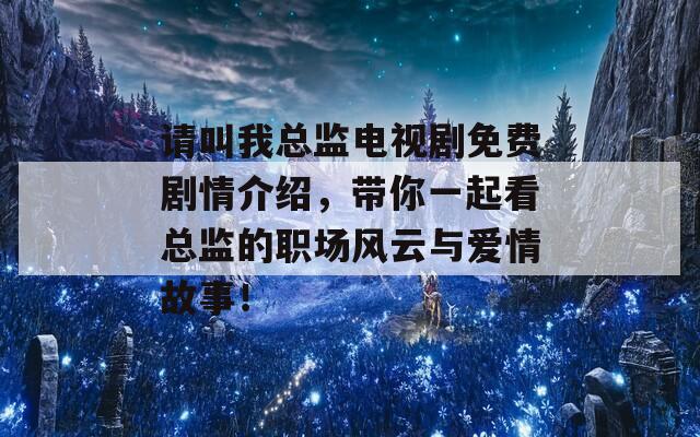 请叫我总监电视剧免费剧情介绍，带你一起看总监的职场风云与爱情故事！