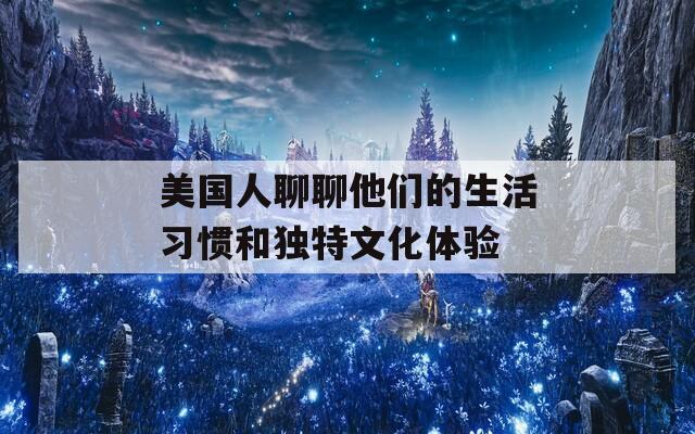 美国人聊聊他们的生活习惯和独特文化体验