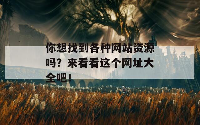 你想找到各种网站资源吗？来看看这个网址大全吧！