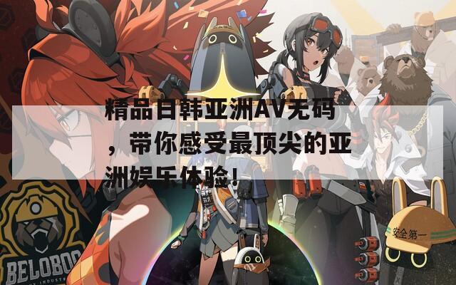 精品日韩亚洲AV无码，带你感受最顶尖的亚洲娱乐体验！  第1张