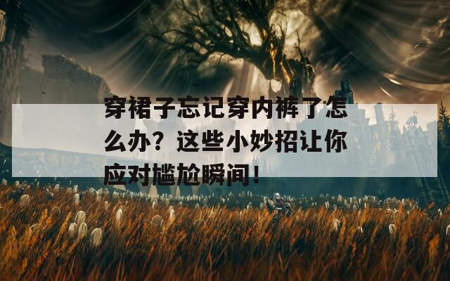 穿裙子忘记穿内裤了怎么办？这些小妙招让你应对尴尬瞬间！  第1张