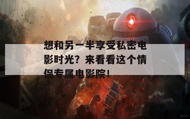 想和另一半享受私密电影时光？来看看这个情侣专属电影院！  第1张