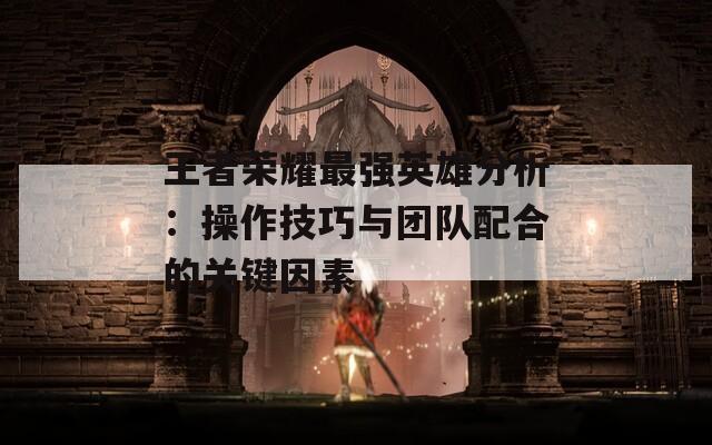 王者荣耀最强英雄分析：操作技巧与团队配合的关键因素  第1张