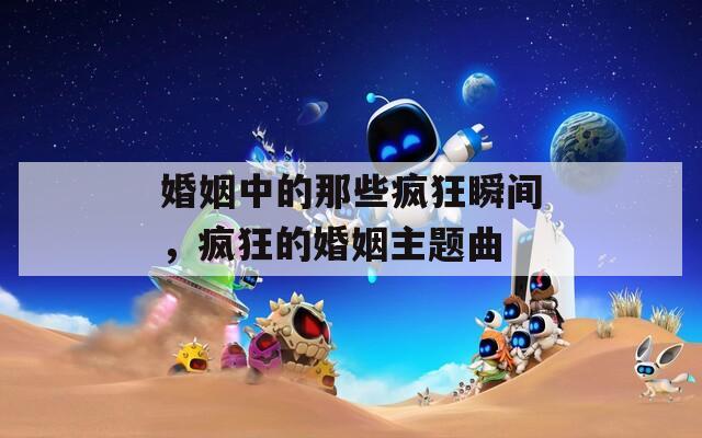 婚姻中的那些疯狂瞬间，疯狂的婚姻主题曲  第1张