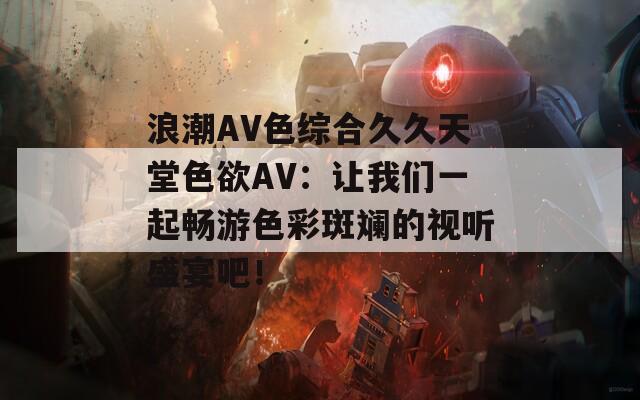 浪潮AV色综合久久天堂色欲AV：让我们一起畅游色彩斑斓的视听盛宴吧！  第1张