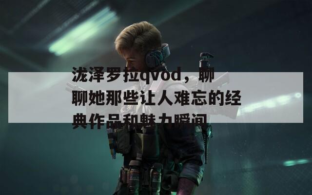 泷泽罗拉qvod，聊聊她那些让人难忘的经典作品和魅力瞬间  第1张