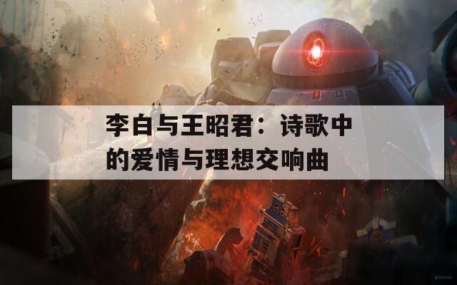 李白与王昭君：诗歌中的爱情与理想交响曲