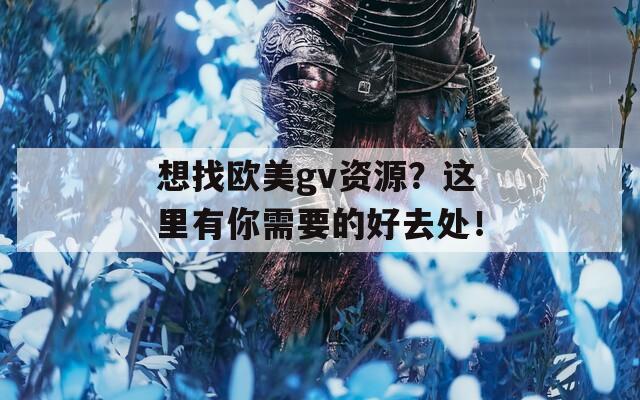 想找欧美gv资源？这里有你需要的好去处！  第1张