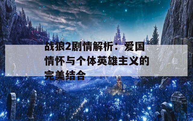 战狼2剧情解析：爱国情怀与个体英雄主义的完美结合