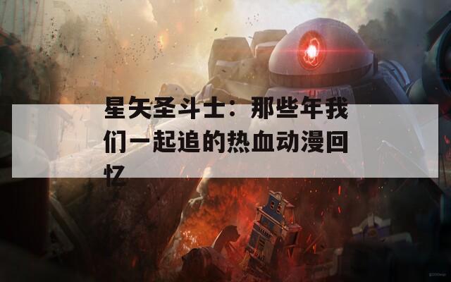 星矢圣斗士：那些年我们一起追的热血动漫回忆  第1张