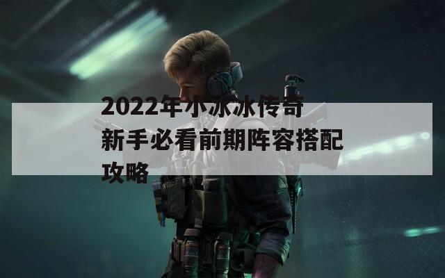 2022年小冰冰传奇新手必看前期阵容搭配攻略  第1张