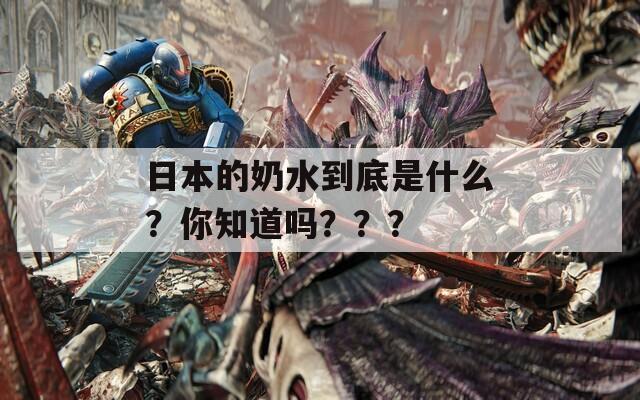 日本的奶水到底是什么？你知道吗？？？  第1张