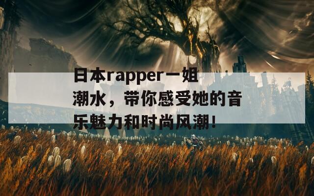 日本rapper一姐潮水，带你感受她的音乐魅力和时尚风潮！