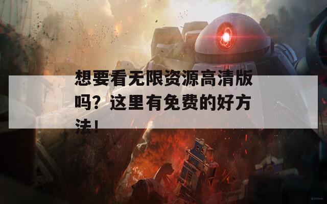 想要看无限资源高清版吗？这里有免费的好方法！