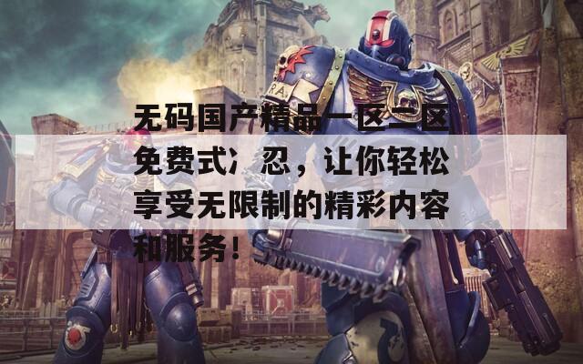 无码国产精品一区二区免费式冫忍，让你轻松享受无限制的精彩内容和服务！  第1张