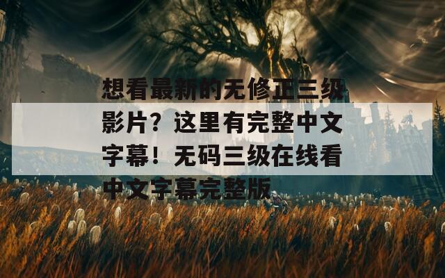 想看最新的无修正三级影片？这里有完整中文字幕！无码三级在线看中文字幕完整版  第1张