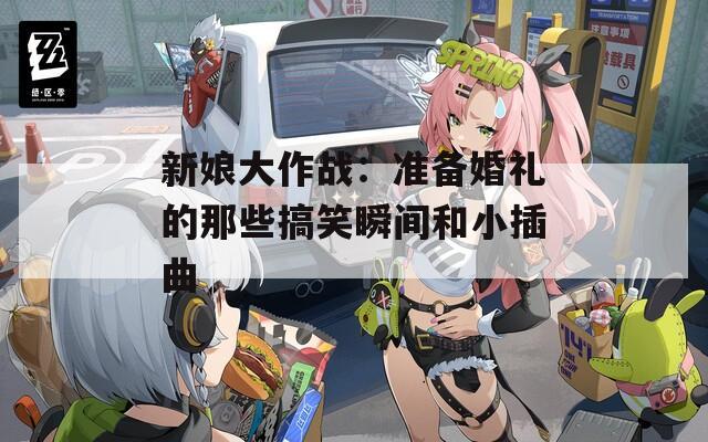 新娘大作战：准备婚礼的那些搞笑瞬间和小插曲