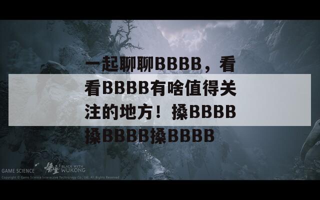 一起聊聊BBBB，看看BBBB有啥值得关注的地方！搡BBBB搡BBBB搡BBBB  第1张