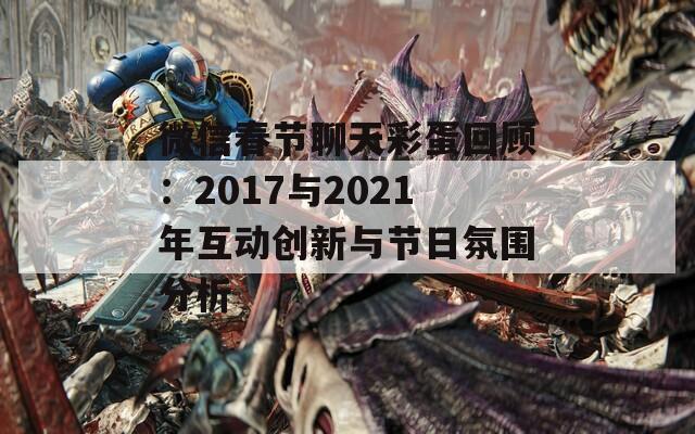 微信春节聊天彩蛋回顾：2017与2021年互动创新与节日氛围分析  第1张