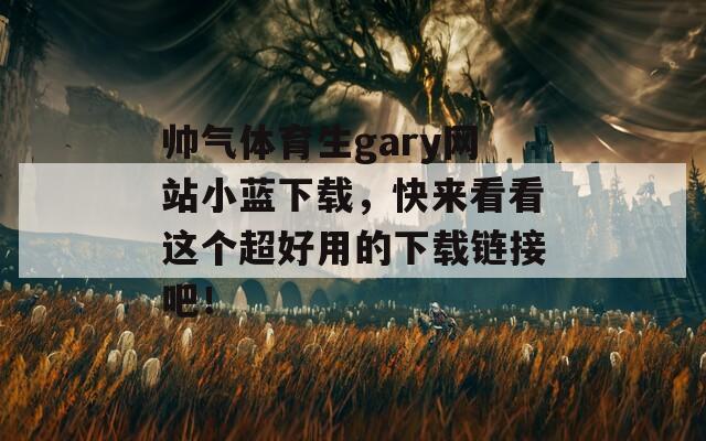 帅气体育生gary网站小蓝下载，快来看看这个超好用的下载链接吧！  第1张