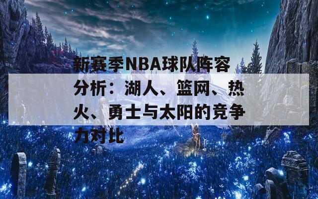 新赛季NBA球队阵容分析：湖人、篮网、热火、勇士与太阳的竞争力对比  第1张